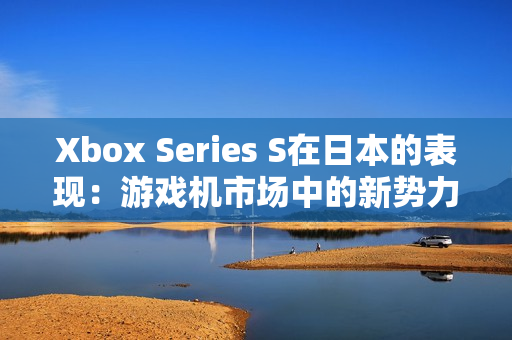 Xbox Series S在日本的表現(xiàn)：游戲機(jī)市場(chǎng)中的新勢(shì)力崛起
