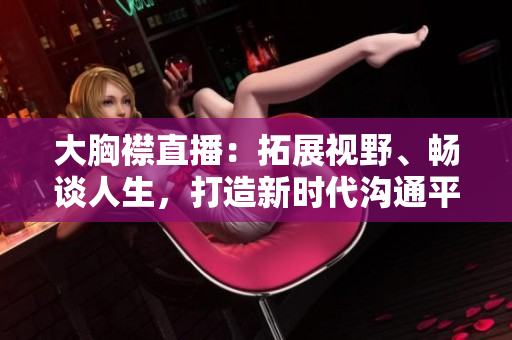 大胸襟直播:拓展視野、暢談人生,打造新時代溝通平臺 大胸襟直播:拓展視野、暢談人生,打造新時代溝通平臺