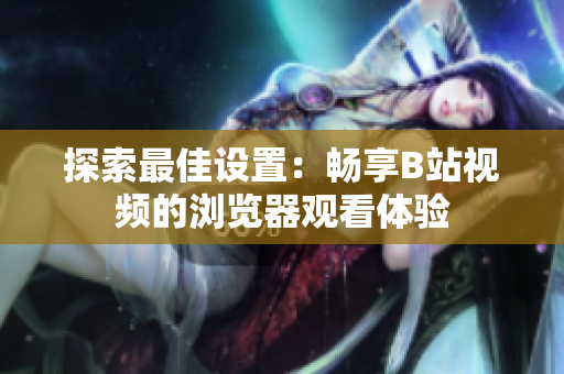 探索最佳設(shè)置：暢享B站視頻的瀏覽器觀看體驗(yàn)