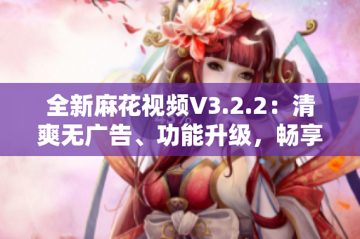 全新麻花視頻V3.2.2：清爽無廣告、功能升級(jí)，暢享流暢觀影體驗(yàn)