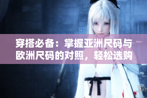 穿搭必備:掌握亞洲尺碼與歐洲尺碼的對照,輕松選購適合您的服裝尺寸! 穿搭必備:掌握亞洲尺碼與歐洲尺碼的對照,輕松選購適合您的服裝尺寸!