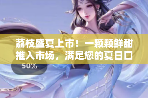 荔枝盛夏上市！一顆顆鮮甜推入市場，滿足您的夏日口腹之欲