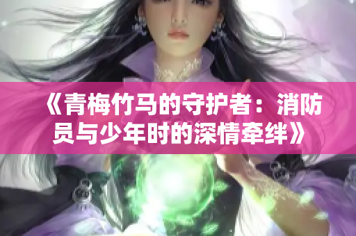 《青梅竹馬的守護(hù)者：消防員與少年時(shí)的深情牽絆》