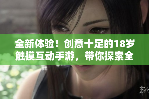 全新體驗！創(chuàng)意十足的18歲觸摸互動手游，帶你探索全新游戲世界！