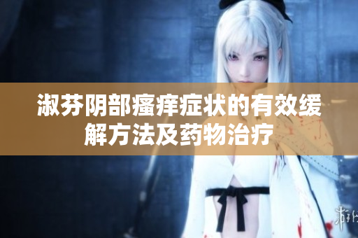 淑芬陰部瘙癢癥狀的有效緩解方法及藥物治療