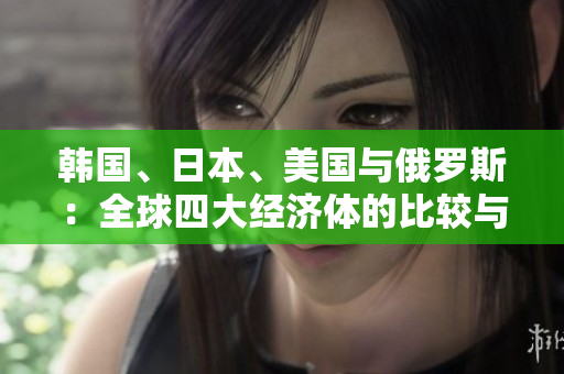 韓國(guó)、日本、美國(guó)與俄羅斯：全球四大經(jīng)濟(jì)體的比較與分析