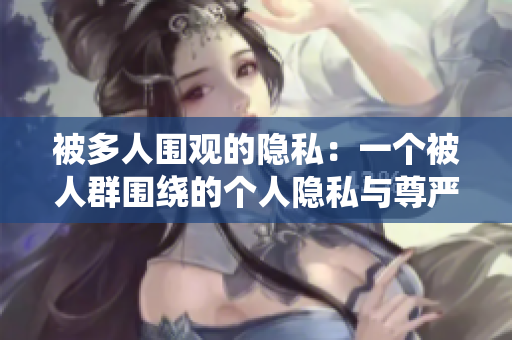 被多人圍觀的隱私：一個(gè)被人群圍繞的個(gè)人隱私與尊嚴(yán)
