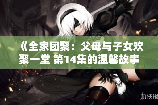 《全家團(tuán)聚：父母與子女歡聚一堂 第14集的溫馨故事》