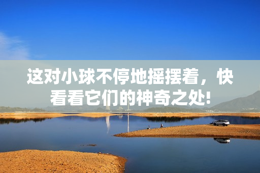 這對(duì)小球不停地?fù)u擺著，快看看它們的神奇之處!