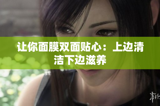 讓你面膜雙面貼心：上邊清潔下邊滋養(yǎng)