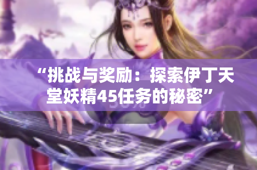 “挑戰(zhàn)與獎(jiǎng)勵(lì)：探索伊丁天堂妖精45任務(wù)的秘密”