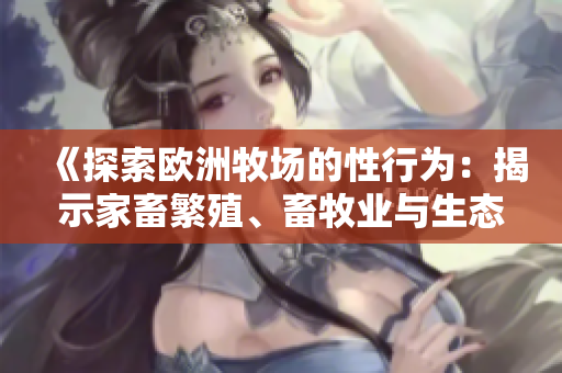 《探索歐洲牧場的性行為：揭示家畜繁殖、畜牧業(yè)與生態(tài)平衡的神秘世界》