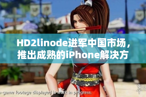 HD2linode進(jìn)軍中國市場，推出成熟的iPhone解決方案