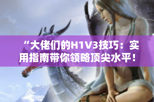 “大佬們的H1V3技巧：實(shí)用指南帶你領(lǐng)略頂尖水平！”