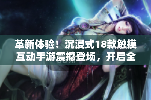 革新體驗(yàn)！沉浸式18款觸摸互動手游震撼登場，開啟全新游戲世界！