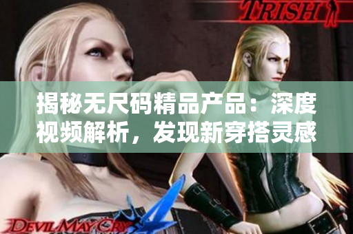 揭秘?zé)o尺碼精品產(chǎn)品：深度視頻解析，發(fā)現(xiàn)新穿搭靈感！