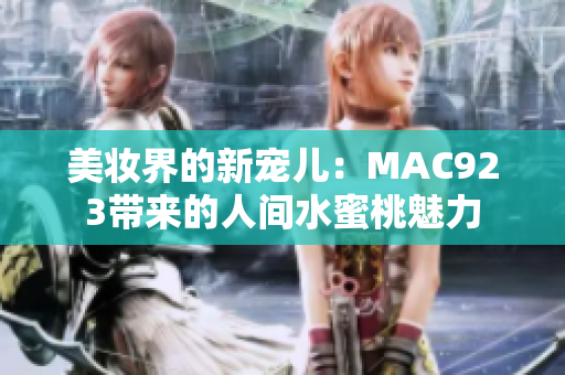 美妝界的新寵兒：MAC923帶來的人間水蜜桃魅力