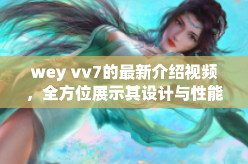 wey vv7的最新介紹視頻，全方位展示其設(shè)計與性能
