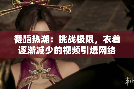 舞蹈熱潮：挑戰(zhàn)極限，衣著逐漸減少的視頻引爆網(wǎng)絡(luò)
