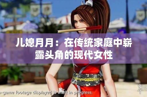 兒媳月月：在傳統(tǒng)家庭中嶄露頭角的現(xiàn)代女性