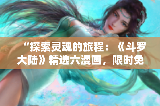 “探索靈魂的旅程：《斗羅大陸》精選六漫畫，限時免費(fèi)閱讀！”