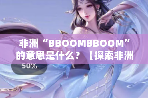 非洲“BBOOMBBOOM”的意思是什么？【探索非洲文化中的神秘節(jié)慶】