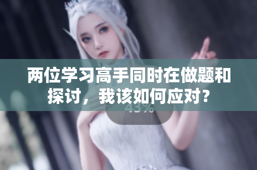 兩位學(xué)習(xí)高手同時(shí)在做題和探討，我該如何應(yīng)對(duì)？