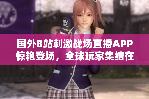 國(guó)外B站刺激戰(zhàn)場(chǎng)直播APP驚艷登場(chǎng)，全球玩家集結(jié)在線體驗(yàn)熱血射擊樂趣