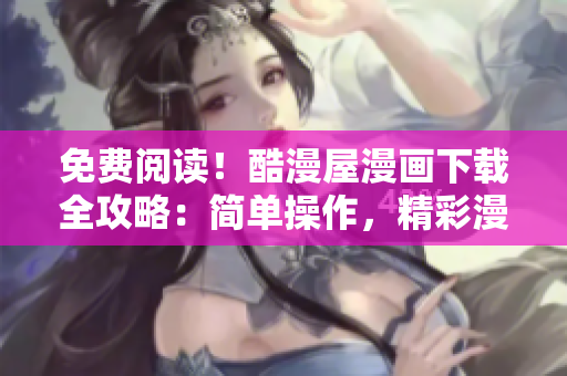 免費(fèi)閱讀！酷漫屋漫畫下載全攻略：簡(jiǎn)單操作，精彩漫畫盡情暢讀