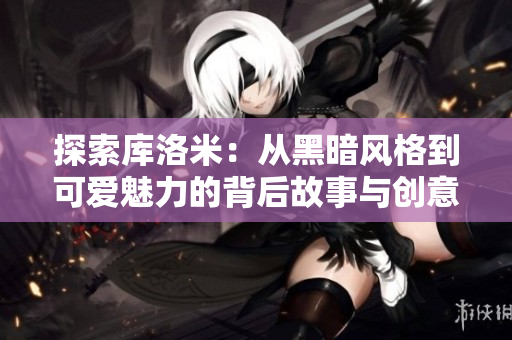 探索庫洛米：從黑暗風(fēng)格到可愛魅力的背后故事與創(chuàng)意設(shè)計