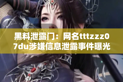 黑料泄露門：網(wǎng)名tttzzz07du涉嫌信息泄露事件曝光，引發(fā)網(wǎng)絡(luò)隱私安全擔(dān)憂