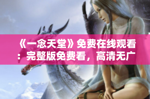 《一念天堂》免費(fèi)在線觀看：完整版免費(fèi)看，高清無廣告，盡在您身邊