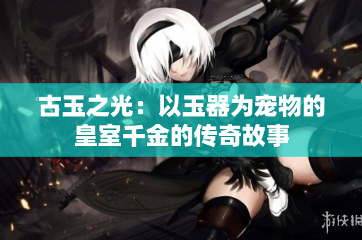 古玉之光：以玉器為寵物的皇室千金的傳奇故事