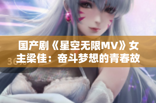 國(guó)產(chǎn)劇《星空無限MV》女主梁佳：奮斗夢(mèng)想的青春故事