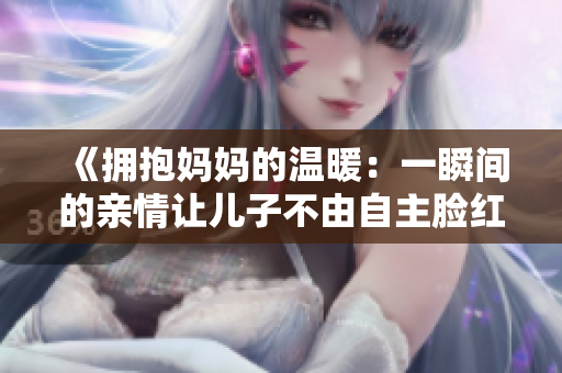 《擁抱媽媽的溫暖：一瞬間的親情讓兒子不由自主臉紅心跳》