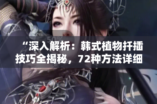“深入解析：韓式植物扦插技巧全揭秘，72種方法詳細(xì)解析！”