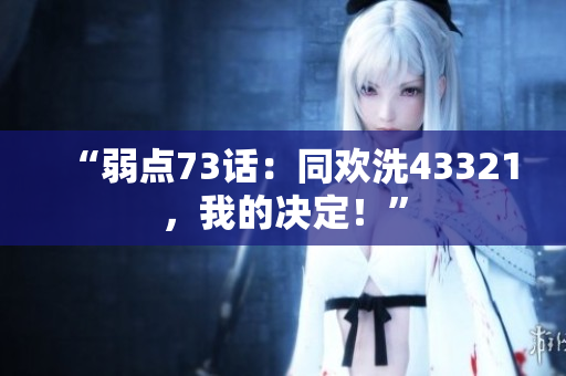 “弱點(diǎn)73話：同歡洗43321，我的決定！”