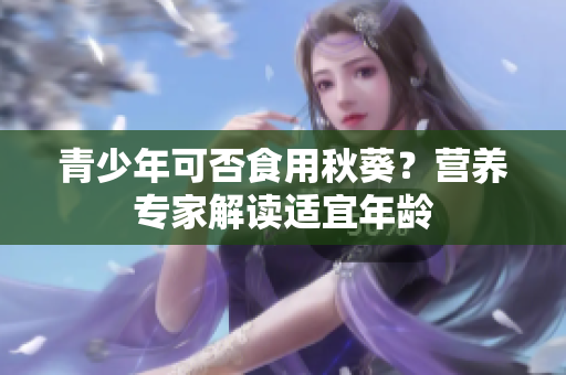 青少年可否食用秋葵？營養(yǎng)專家解讀適宜年齡