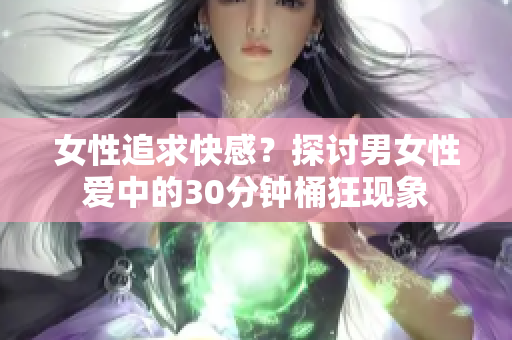 女性追求快感？探討男女性愛中的30分鐘桶狂現(xiàn)象