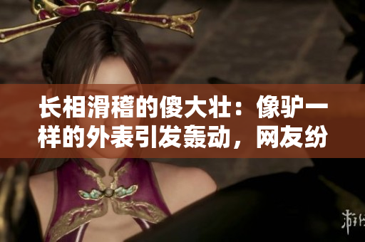 長相滑稽的傻大壯：像驢一樣的外表引發(fā)轟動，網(wǎng)友紛紛調(diào)侃