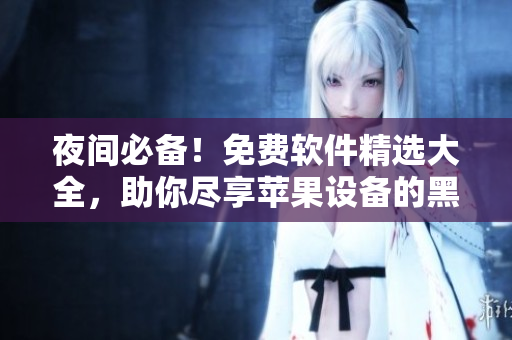 夜間必備！免費(fèi)軟件精選大全，助你盡享蘋果設(shè)備的黑夜時光