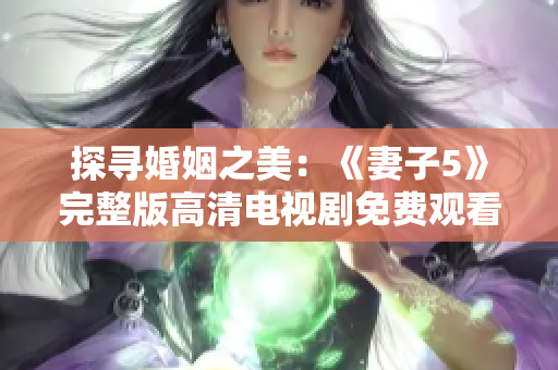 探尋婚姻之美：《妻子5》完整版高清電視劇免費觀看