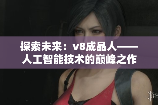 探索未來：v8成品人——人工智能技術(shù)的巔峰之作