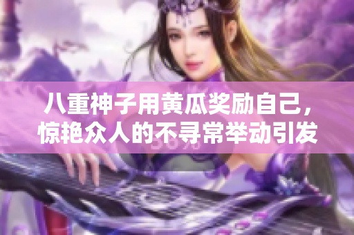八重神子用黃瓜獎勵自己，驚艷眾人的不尋常舉動引發(fā)熱議