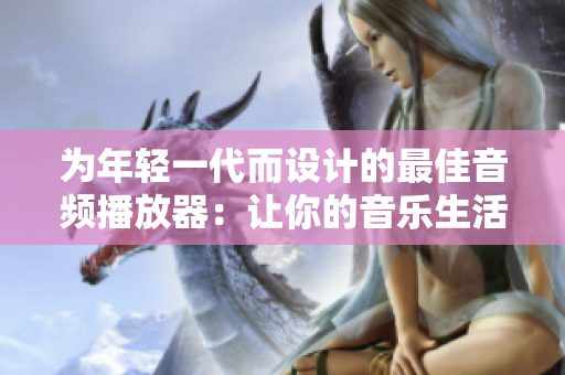 為年輕一代而設(shè)計(jì)的最佳音頻播放器：讓你的音樂(lè)生活更時(shí)尚、更便捷！