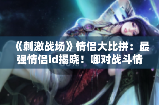 《刺激戰(zhàn)場(chǎng)》情侶大比拼:最強(qiáng)情侶id揭曉!哪對(duì)戰(zhàn)斗情侶稱(chēng)霸沙場(chǎng)? 《刺激戰(zhàn)場(chǎng)》情侶大比拼:最強(qiáng)情侶id揭曉!哪對(duì)戰(zhàn)斗情侶稱(chēng)霸沙場(chǎng)?