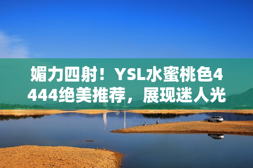 媚力四射！YSL水蜜桃色4444絕美推薦，展現(xiàn)迷人光彩