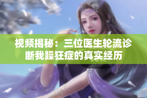 視頻揭秘：三位醫(yī)生輪流診斷我躁狂癥的真實(shí)經(jīng)歷