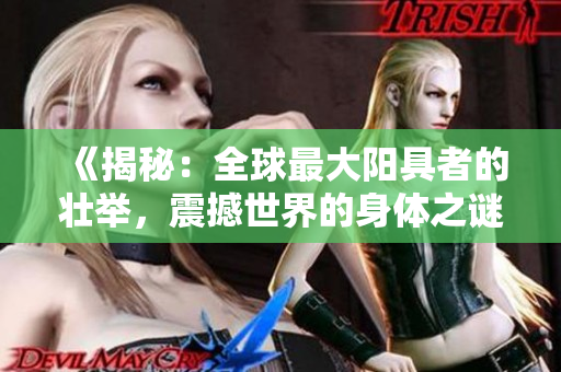 《揭秘：全球最大陽具者的壯舉，震撼世界的身體之謎》