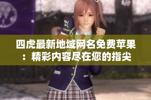 四虎最新地域網(wǎng)名免費蘋果：精彩內(nèi)容盡在您的指尖